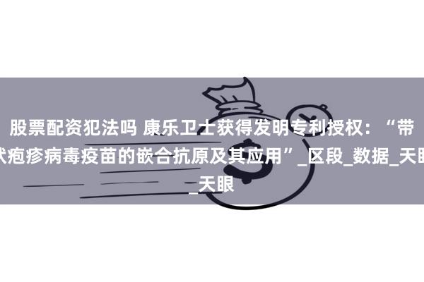 股票配资犯法吗 康乐卫士获得发明专利授权：“带状疱疹病毒疫苗的嵌合抗原及其应用”_区段_数据_天眼