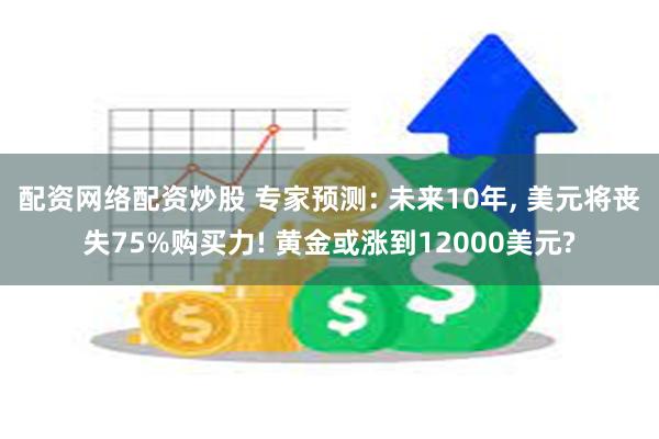 配资网络配资炒股 专家预测: 未来10年, 美元将丧失75%购买力! 黄金或涨到12000美元?