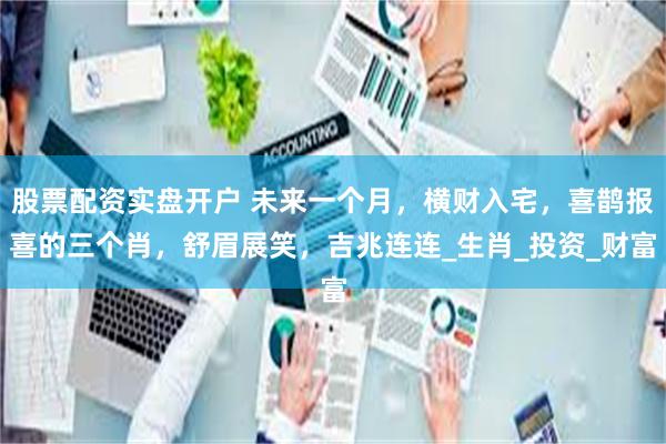 股票配资实盘开户 未来一个月，横财入宅，喜鹊报喜的三个肖，舒眉展笑，吉兆连连_生肖_投资_财富