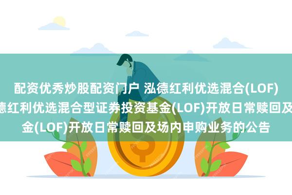 配资优秀炒股配资门户 泓德红利优选混合(LOF)C,红利优选: 关于泓德红利优选混合型证券投资基金(LOF)开放日常赎回及场内申购业务的公告