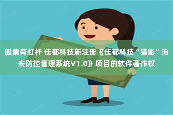 股票有杠杆 佳都科技新注册《佳都科技“猎影”治安防控管理系统V1.0》项目的软件著作权