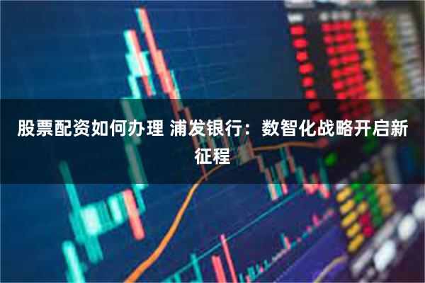 股票配资如何办理 浦发银行：数智化战略开启新征程