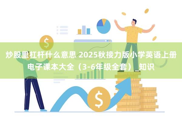 炒股里杠杆什么意思 2025秋接力版小学英语上册电子课本大全（3-6年级全套）_知识