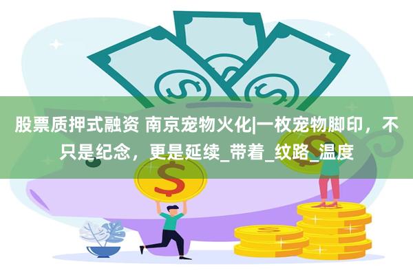 股票质押式融资 南京宠物火化|一枚宠物脚印，不只是纪念，更是延续_带着_纹路_温度