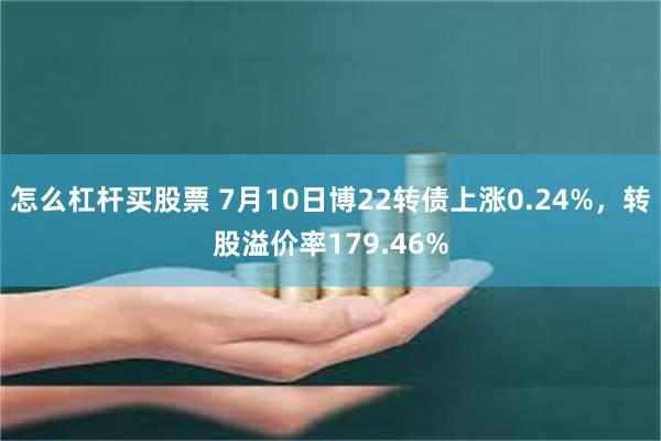 怎么杠杆买股票 7月10日博22转债上涨0.24%，转股溢价率179.46%