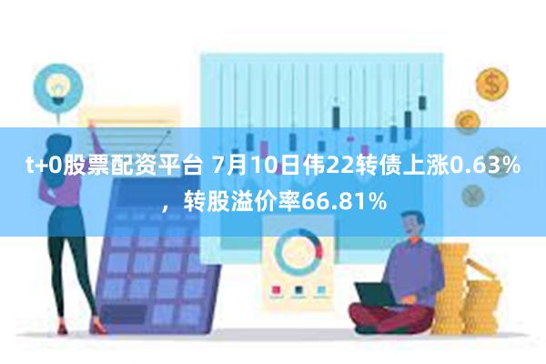 t+0股票配资平台 7月10日伟22转债上涨0.63%，转股溢价率66.81%
