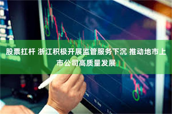 股票扛杆 浙江积极开展监管服务下沉 推动地市上市公司高质量发展