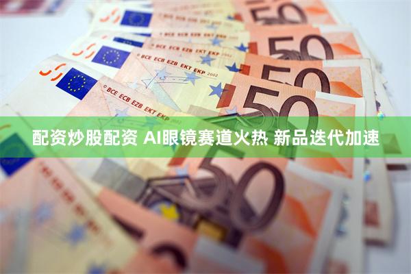 配资炒股配资 AI眼镜赛道火热 新品迭代加速