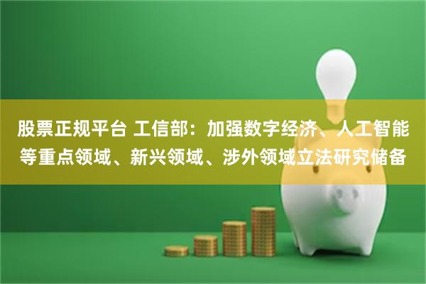 股票正规平台 工信部：加强数字经济、人工智能等重点领域、新兴领域、涉外领域立法研究储备