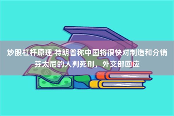 炒股杠杆原理 特朗普称中国将很快对制造和分销芬太尼的人判死刑，外交部回应