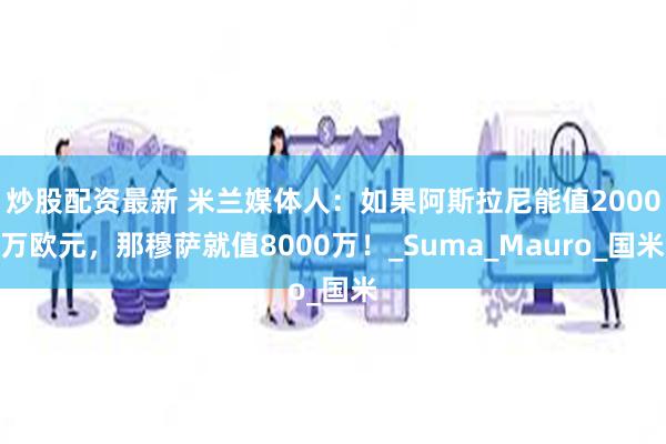 炒股配资最新 米兰媒体人：如果阿斯拉尼能值2000万欧元，那穆萨就值8000万！_Suma_Mauro_国米