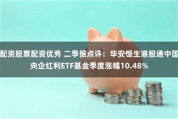 配资股票配资优秀 二季报点评：华安恒生港股通中国央企红利ETF基金季度涨幅10.48%