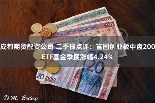 成都期货配资公司 二季报点评：富国创业板中盘200ETF基金季度涨幅4.24%