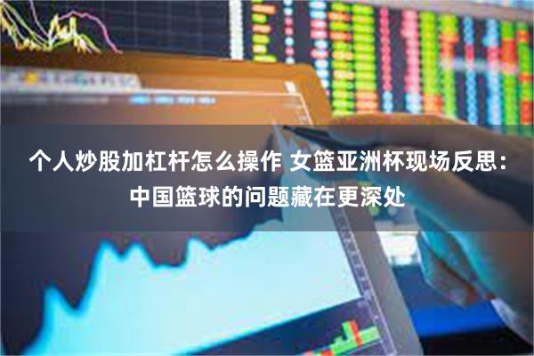 个人炒股加杠杆怎么操作 女篮亚洲杯现场反思：中国篮球的问题藏在更深处