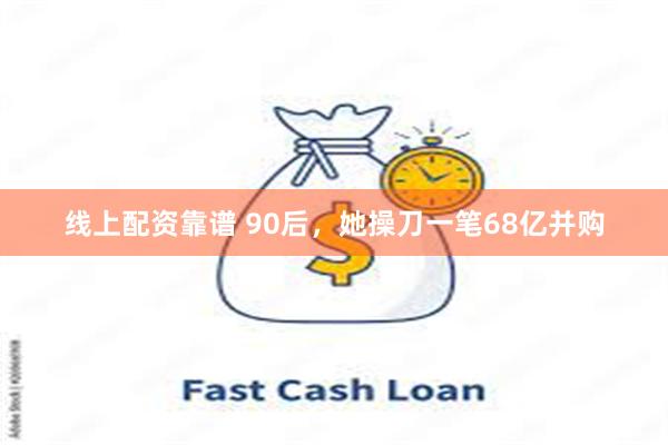 线上配资靠谱 90后，她操刀一笔68亿并购