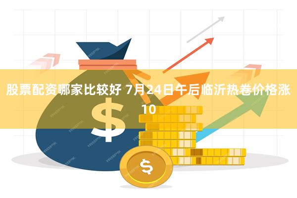 股票配资哪家比较好 7月24日午后临沂热卷价格涨10