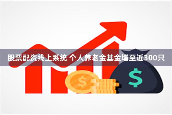 股票配资线上系统 个人养老金基金增至近300只