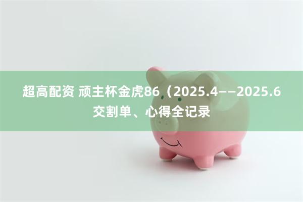 超高配资 顽主杯金虎86（2025.4——2025.6交割单、心得全记录