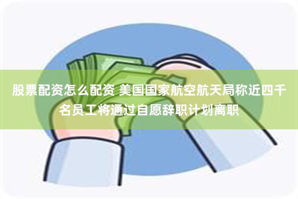 股票配资怎么配资 美国国家航空航天局称近四千名员工将通过自愿辞职计划离职