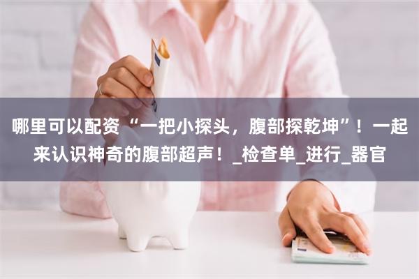 哪里可以配资 “一把小探头，腹部探乾坤”！一起来认识神奇的腹部超声！_检查单_进行_器官