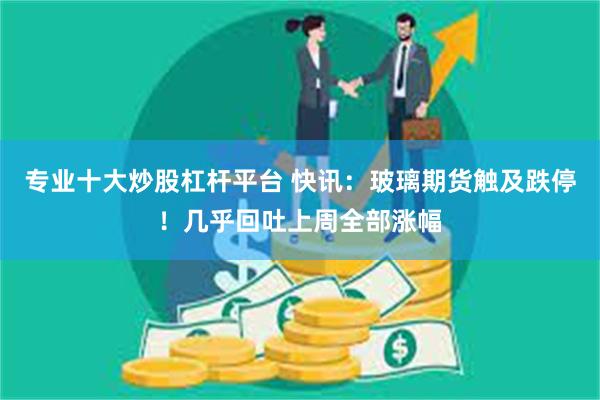 专业十大炒股杠杆平台 快讯：玻璃期货触及跌停！几乎回吐上周全部涨幅