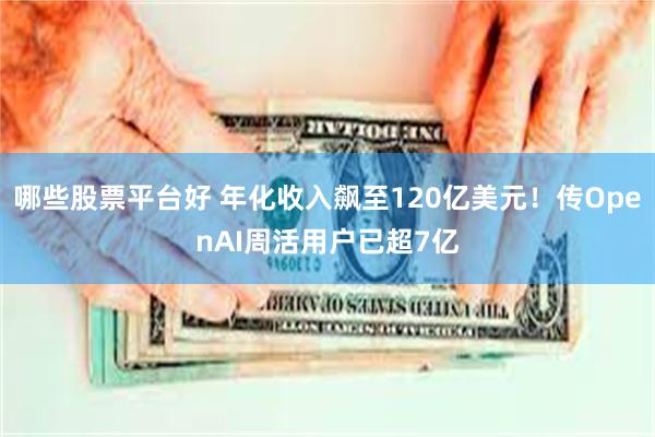 哪些股票平台好 年化收入飙至120亿美元！传OpenAI周活用户已超7亿