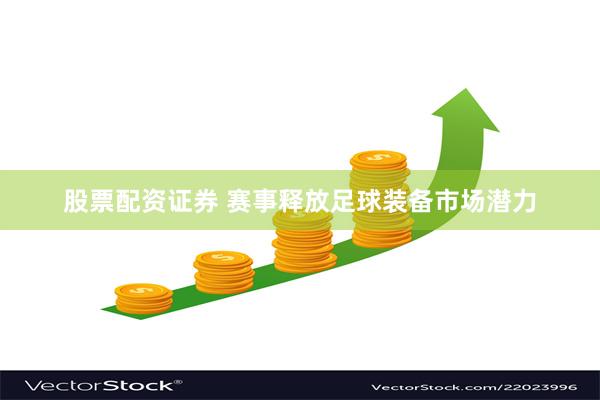 股票配资证券 赛事释放足球装备市场潜力