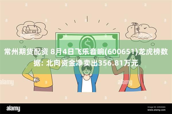 常州期货配资 8月4日飞乐音响(600651)龙虎榜数据: 北向资金净卖出356.81万元