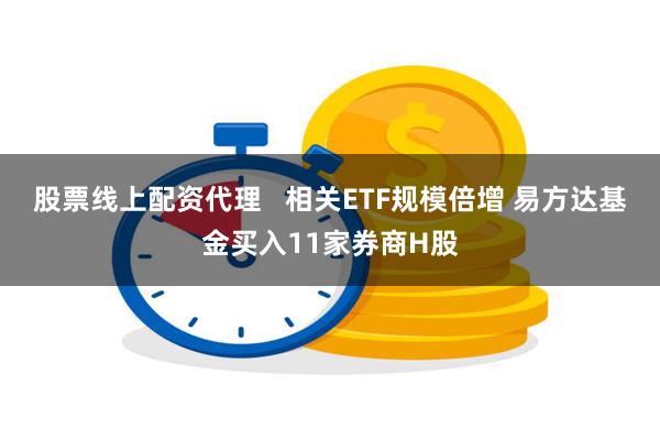 股票线上配资代理   相关ETF规模倍增 易方达基金买入11家券商H股