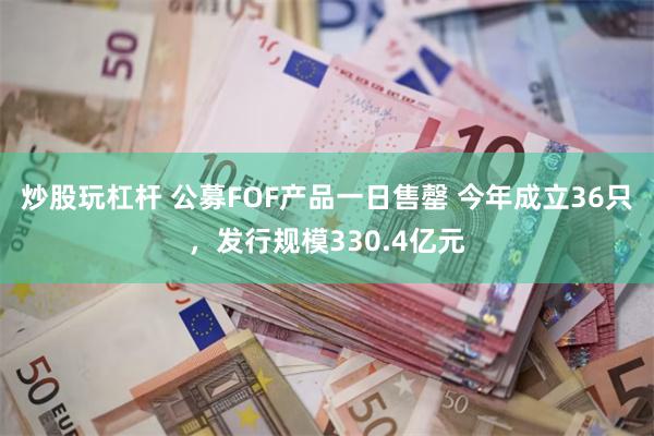 炒股玩杠杆 公募FOF产品一日售罄 今年成立36只，发行规模330.4亿元
