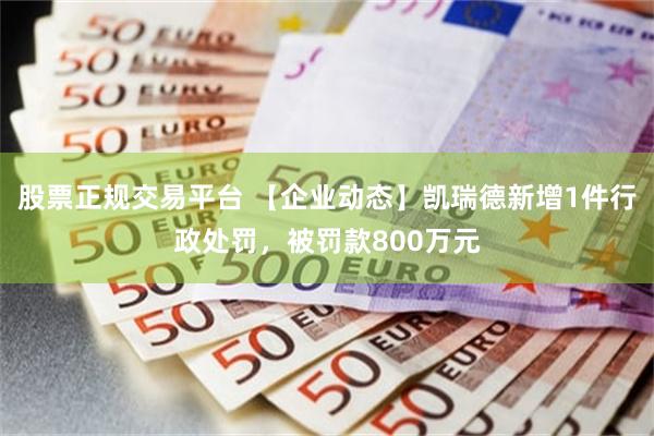 股票正规交易平台 【企业动态】凯瑞德新增1件行政处罚，被罚款800万元