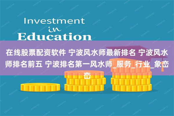 在线股票配资软件 宁波风水师最新排名 宁波风水师排名前五 宁波排名第一风水师_服务_行业_象峦