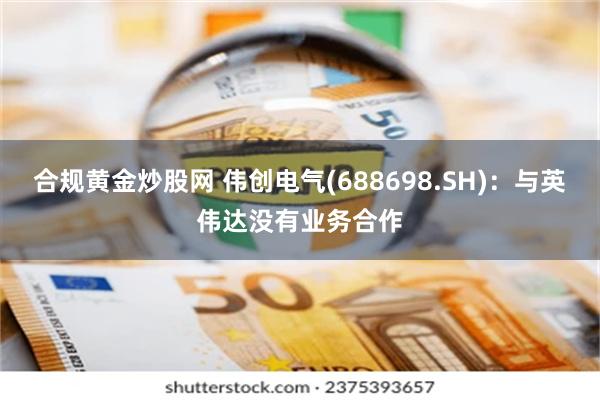 合规黄金炒股网 伟创电气(688698.SH)：与英伟达没有业务合作