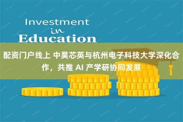 配资门户线上 中昊芯英与杭州电子科技大学深化合作，共推 AI 产学研协同发展