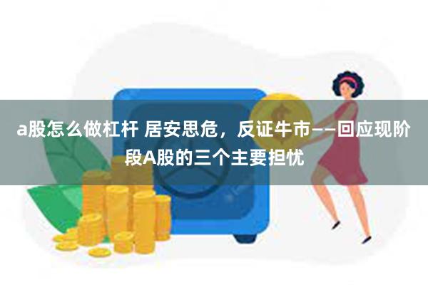 a股怎么做杠杆 居安思危，反证牛市——回应现阶段A股的三个主要担忧