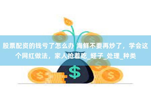 股票配资的钱亏了怎么办 海鲜不要再炒了，学会这个网红做法，家人抢着吃_蛏子_处理_种类