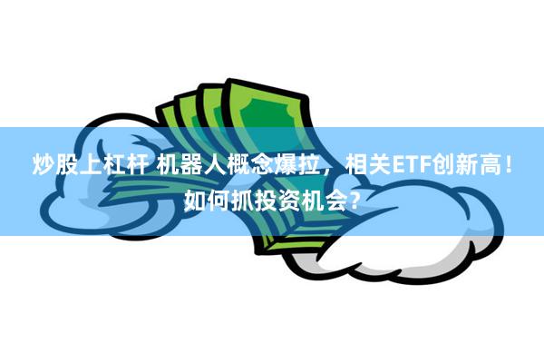 炒股上杠杆 机器人概念爆拉，相关ETF创新高！如何抓投资机会？