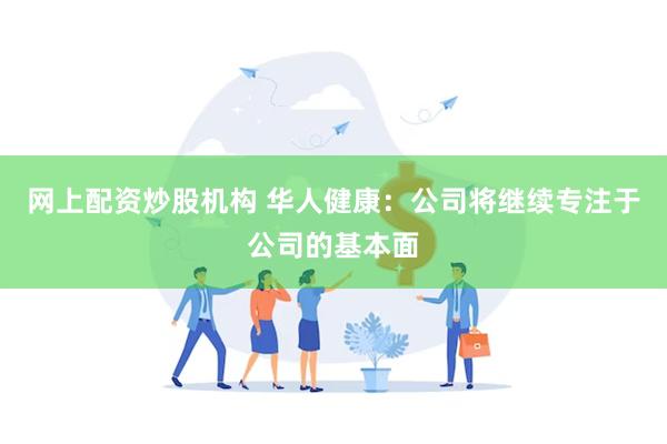 网上配资炒股机构 华人健康:公司将继续专注于公司的基本面