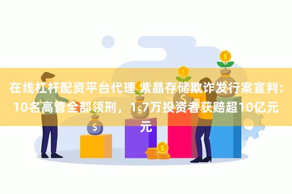 在线杠杆配资平台代理 紫晶存储欺诈发行案宣判：10名高管全部领刑，1.7万投资者获赔超10亿元